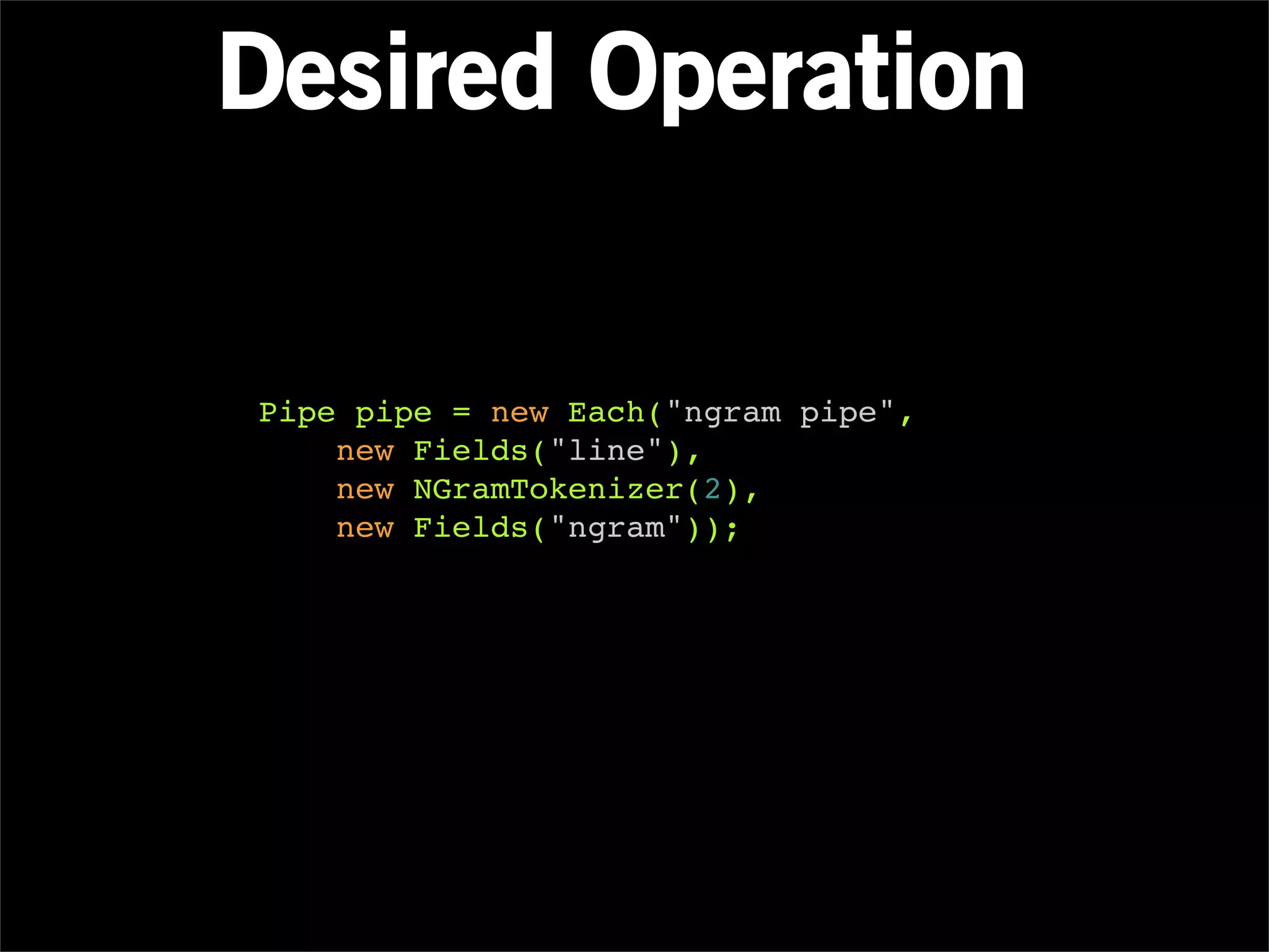Desired Operation


Pipe pipe = new Each("ngram pipe",
    new Fields("line"),
    new NGramTokenizer(2),
    new Fields("ngram"));
 