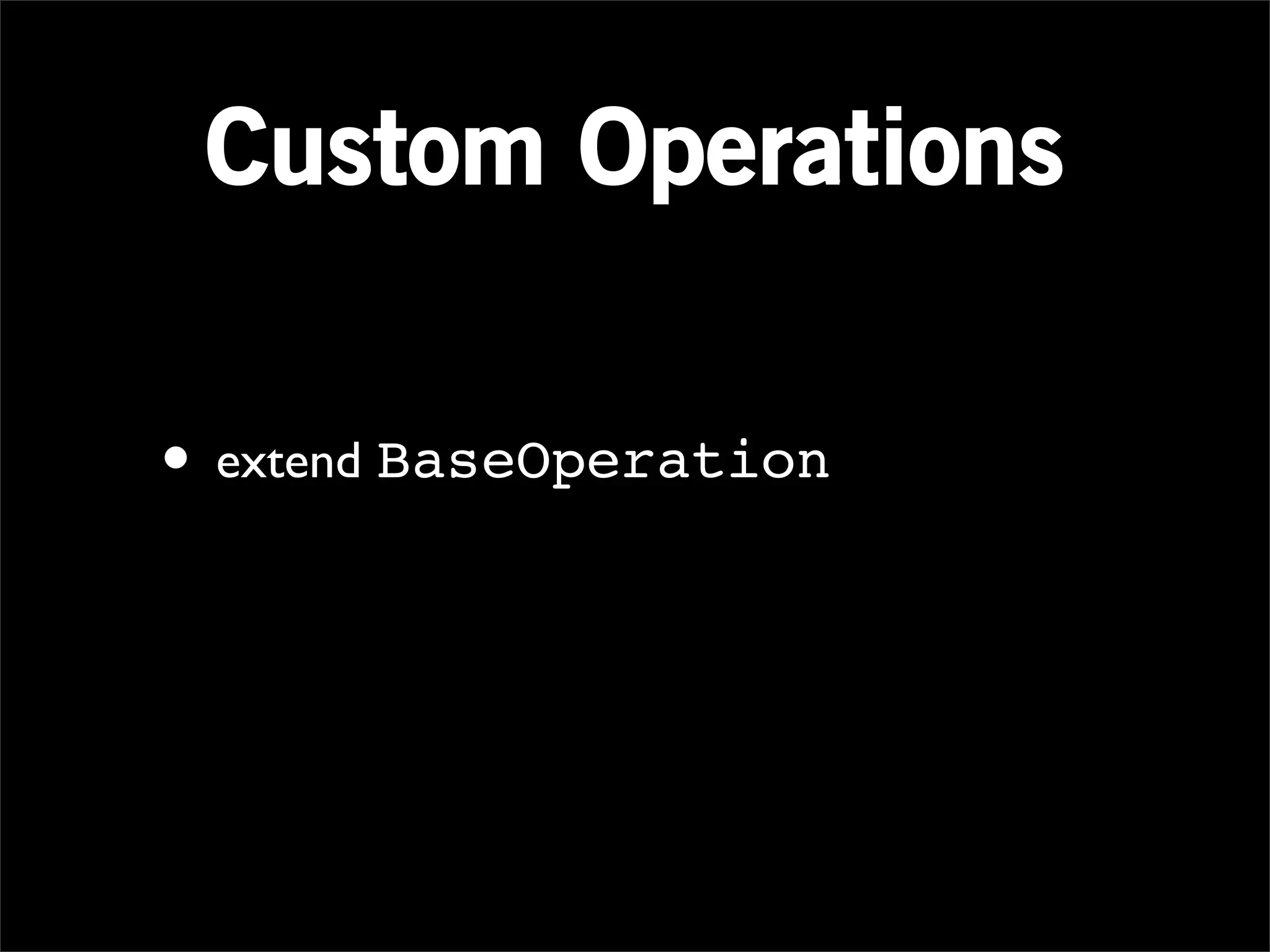 Custom Operations

• extend BaseOperation
 