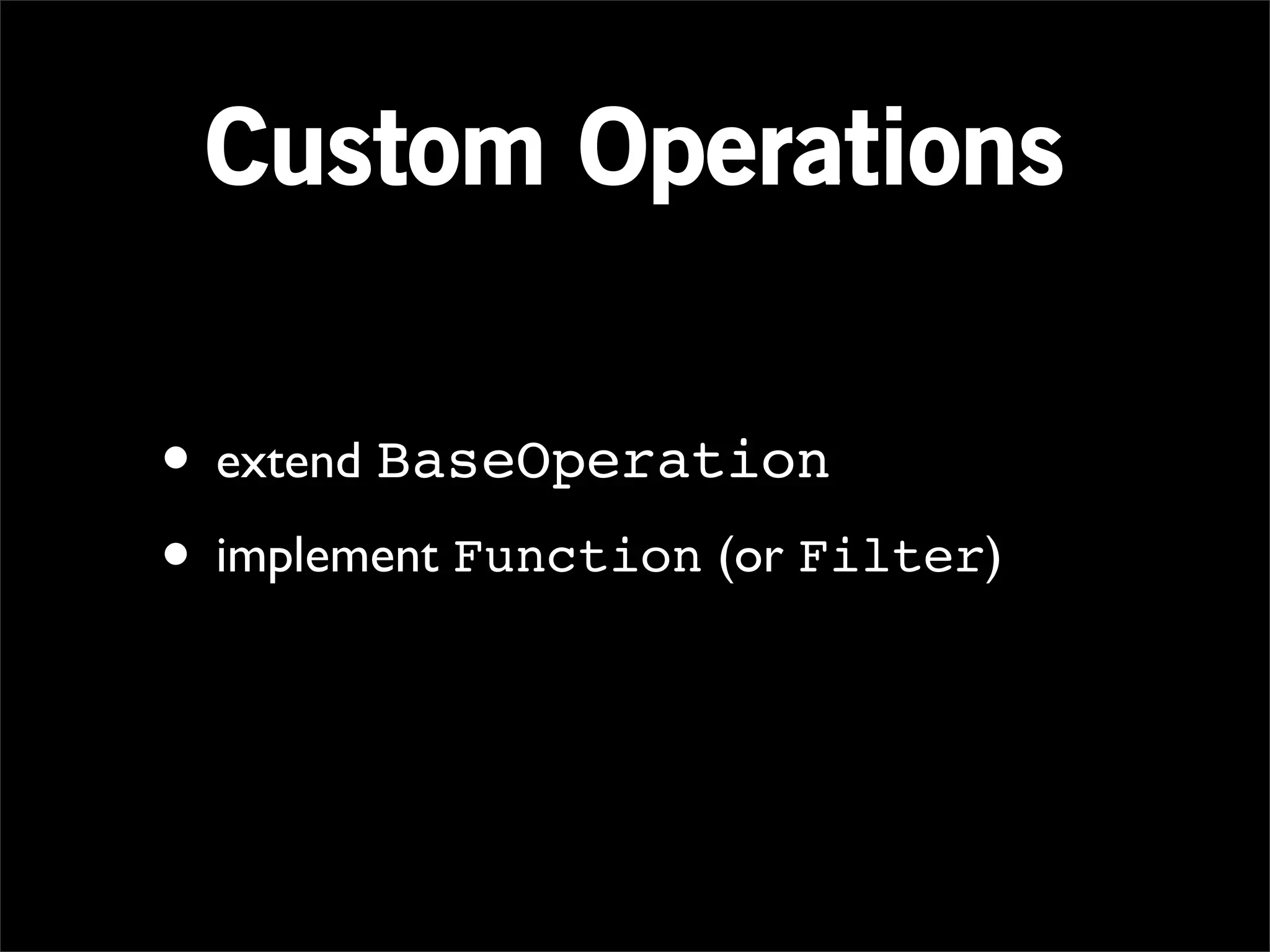 Custom Operations

• extend BaseOperation
• implement Function (or Filter)
 