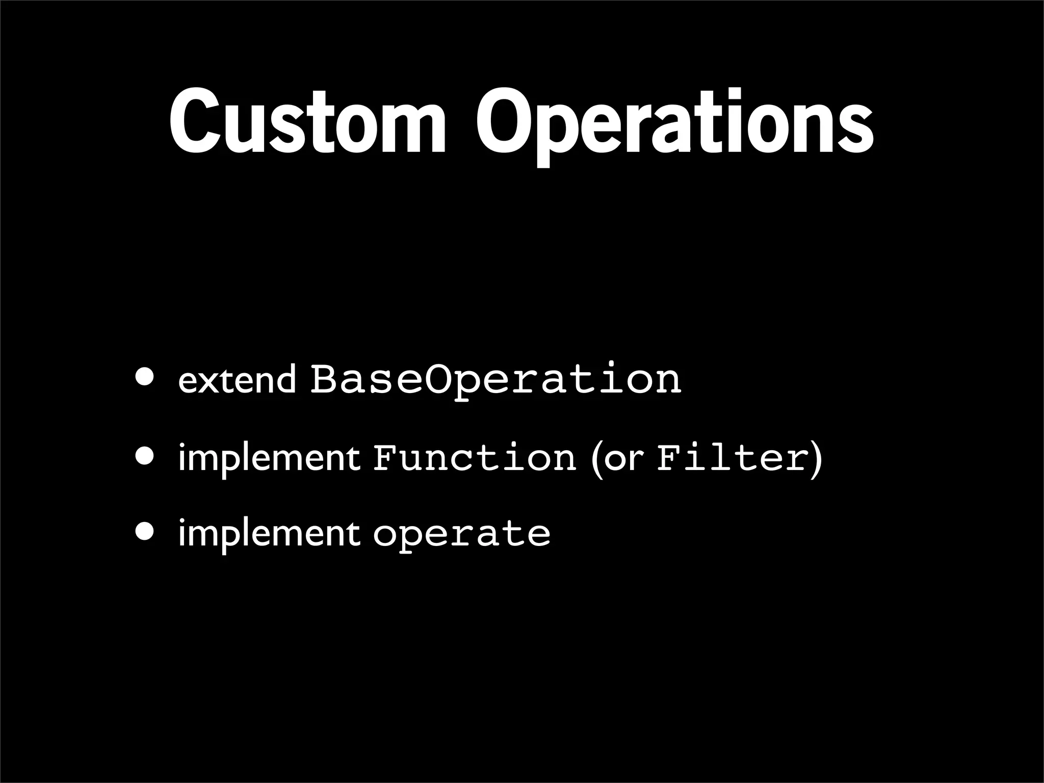 Custom Operations

• extend BaseOperation
• implement Function (or Filter)
• implement operate
 