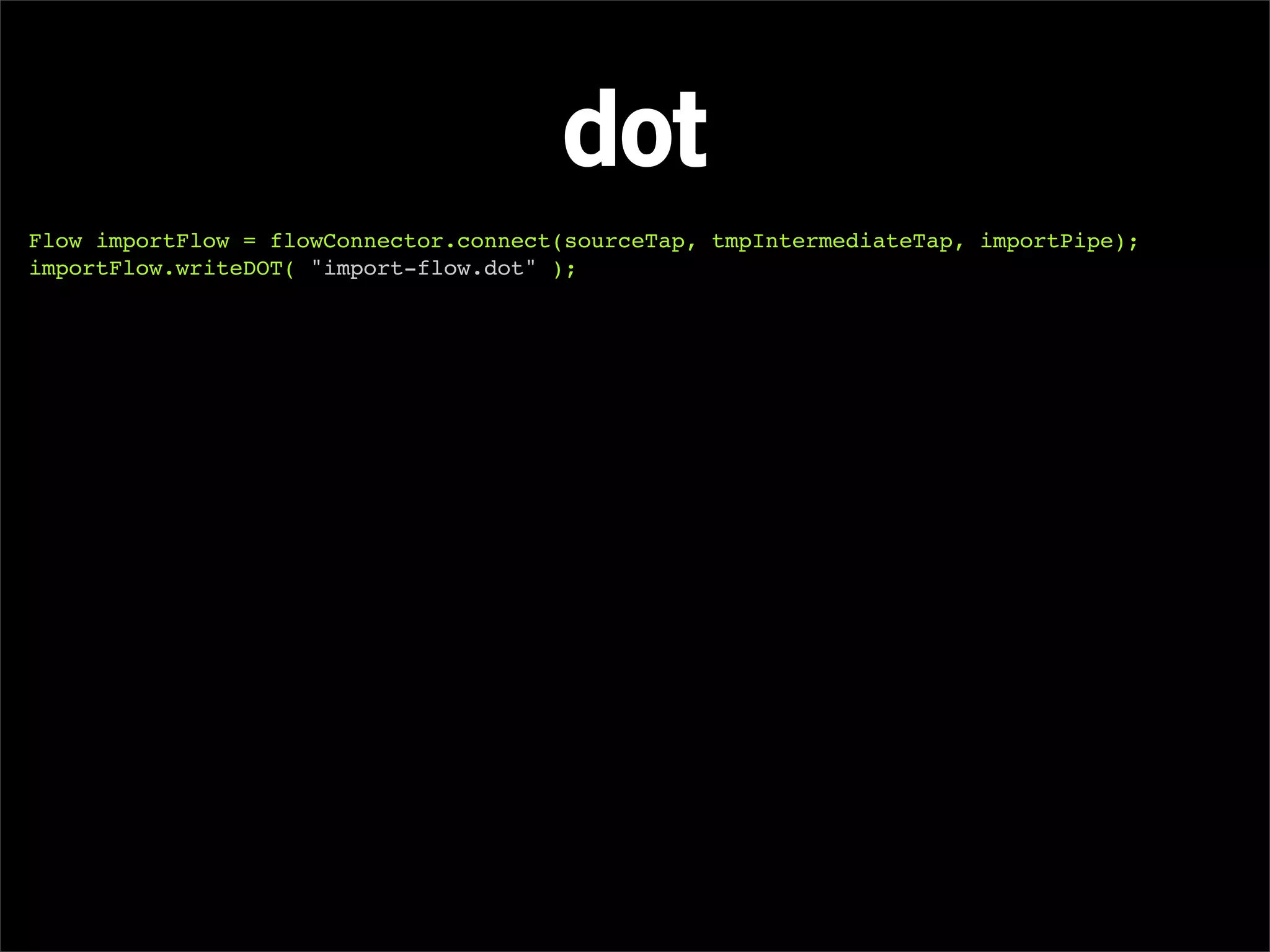 dot
Flow importFlow = flowConnector.connect(sourceTap, tmpIntermediateTap, importPipe);
importFlow.writeDOT( "import-flow.dot" );
 