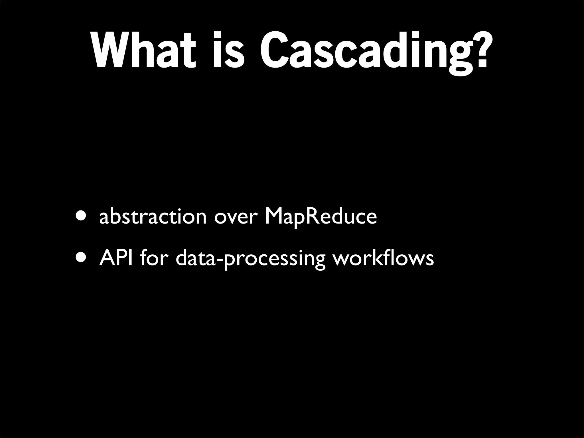 What is Cascading?


• abstraction over MapReduce
• API for data-processing workﬂows
 