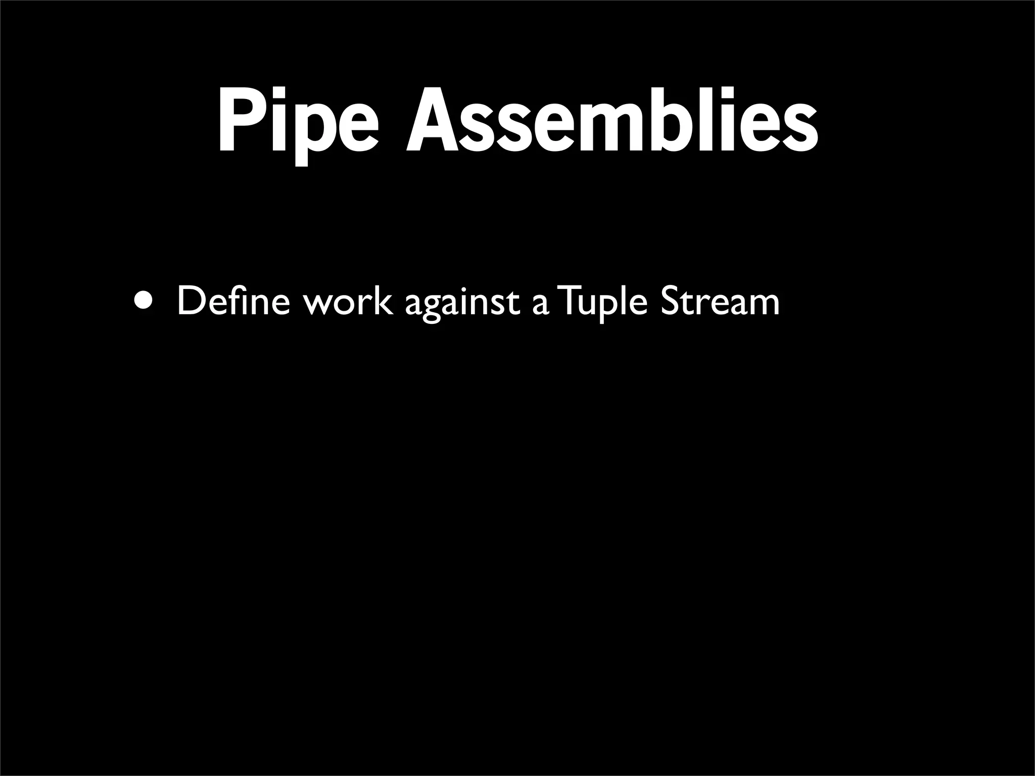 Pipe Assemblies

• Deﬁne work against a Tuple Stream
 