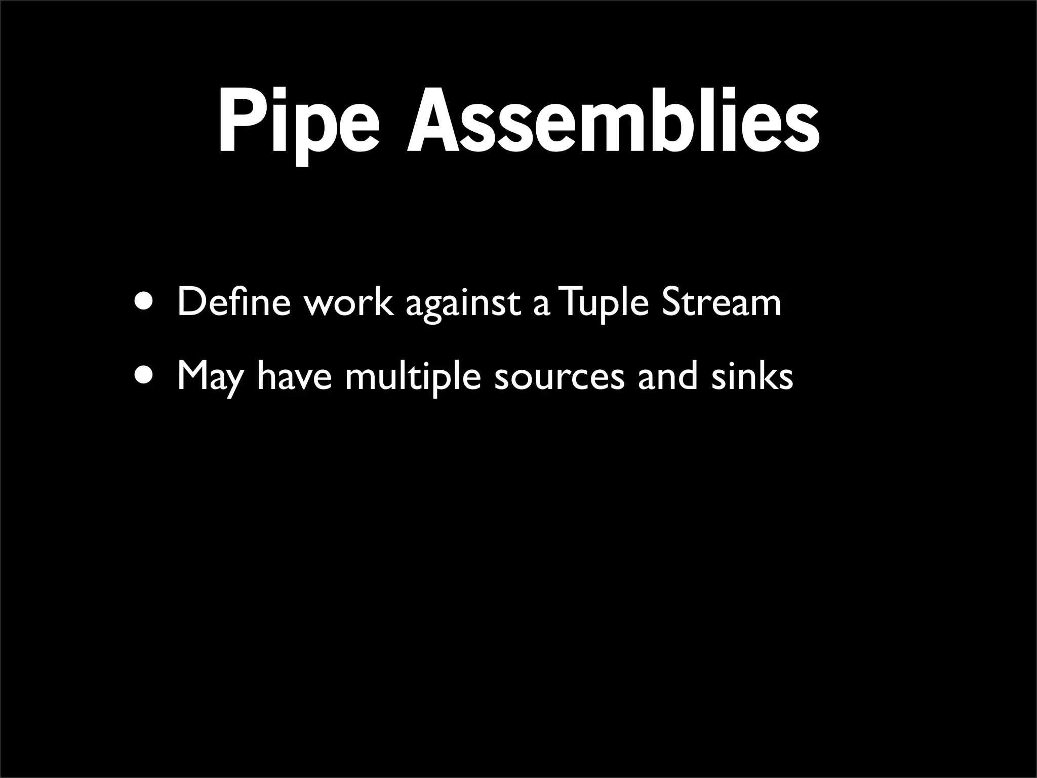 Pipe Assemblies

• Deﬁne work against a Tuple Stream
• May have multiple sources and sinks
 