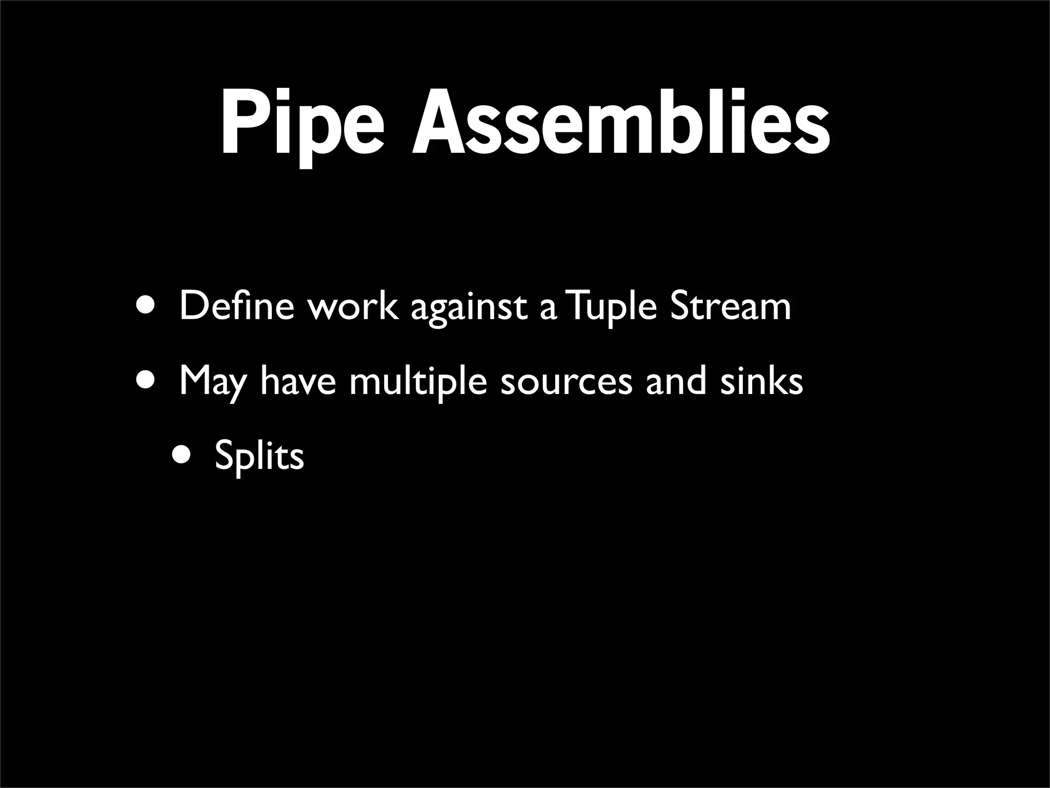 Pipe Assemblies

• Deﬁne work against a Tuple Stream
• May have multiple sources and sinks
 • Splits
 