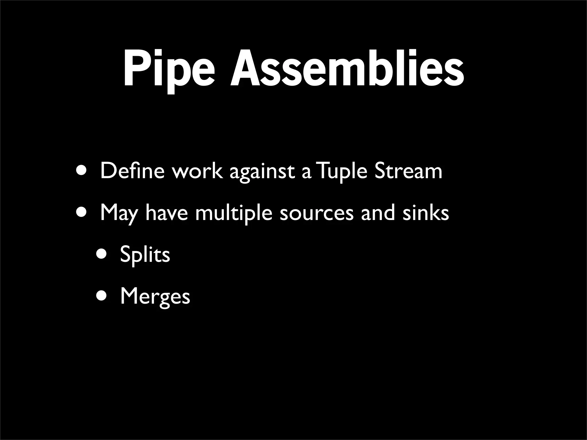 Pipe Assemblies

• Deﬁne work against a Tuple Stream
• May have multiple sources and sinks
 • Splits
 • Merges
 