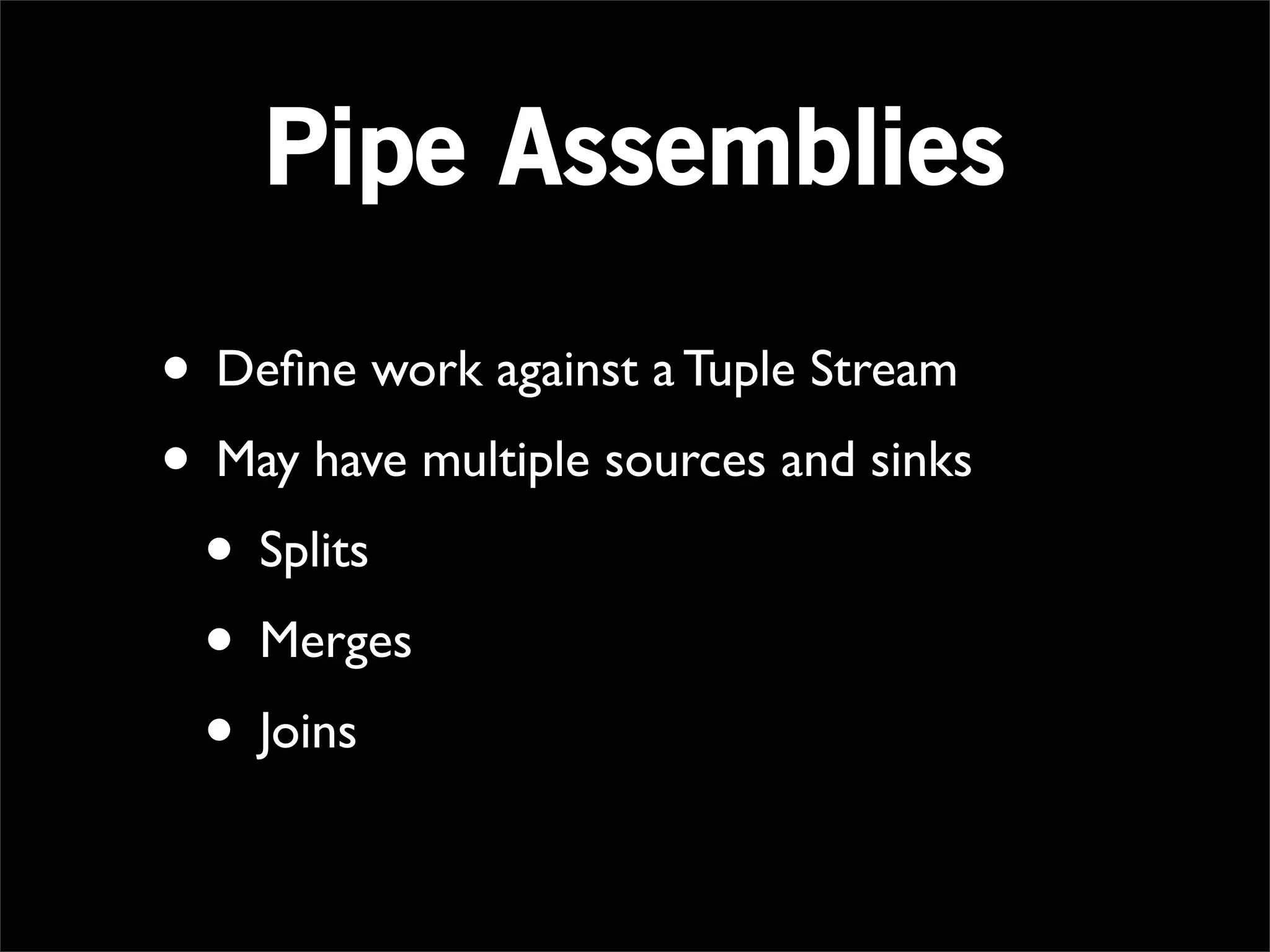 Pipe Assemblies

• Deﬁne work against a Tuple Stream
• May have multiple sources and sinks
 • Splits
 • Merges
 • Joins
 