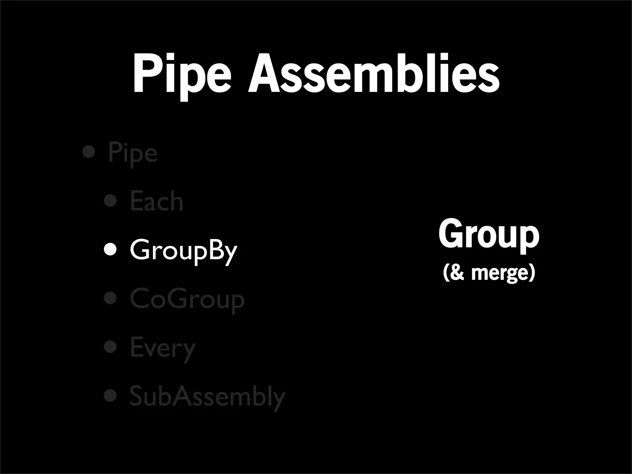 Pipe Assemblies
• Pipe
 • Each
                 Group
 • GroupBy       (& merge)
 • CoGroup
 • Every
 • SubAssembly
 