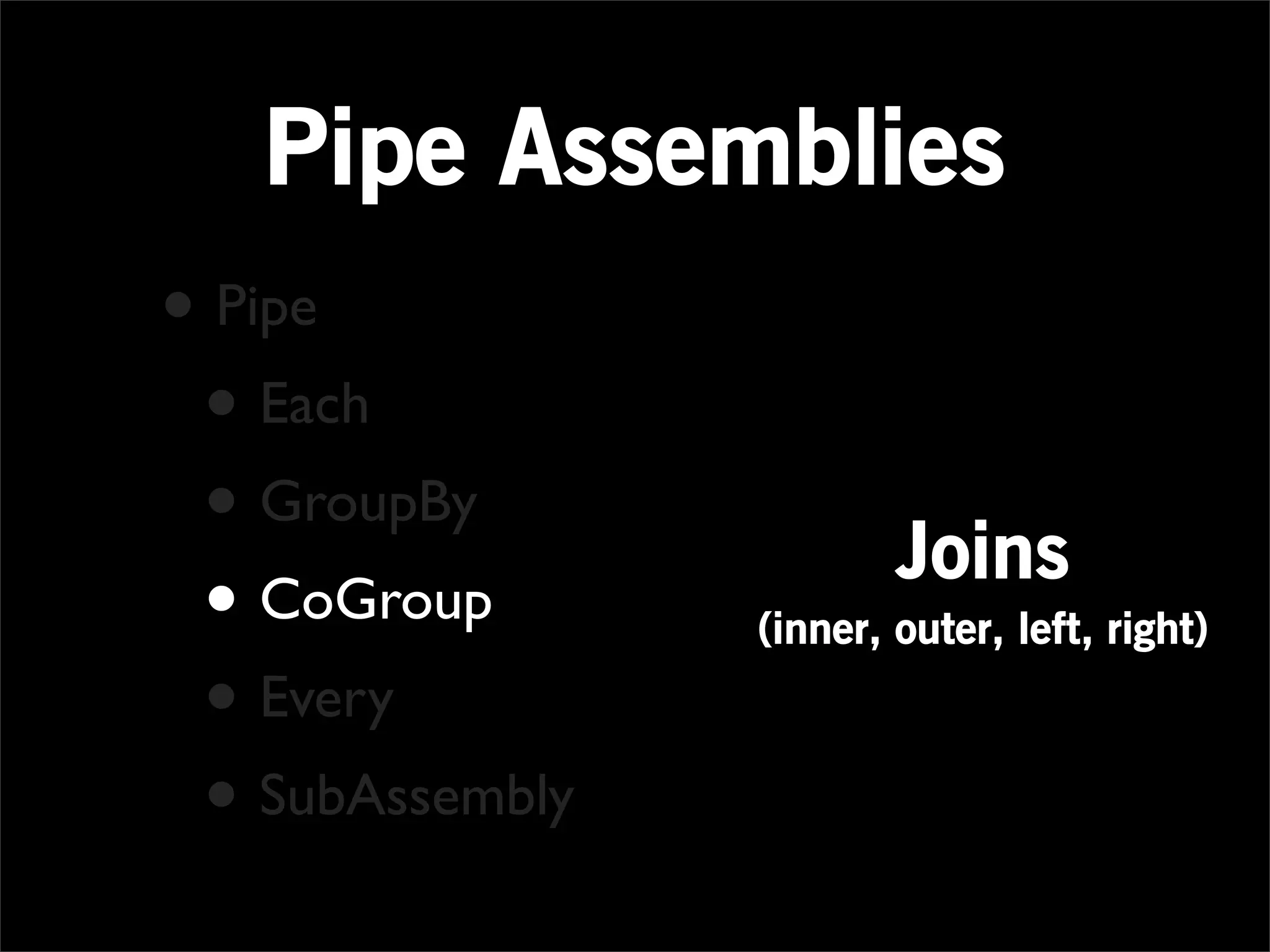 Pipe Assemblies
• Pipe
 • Each
 • GroupBy               Joins
 • CoGroup       (inner, outer, left, right)

 • Every
 • SubAssembly
 