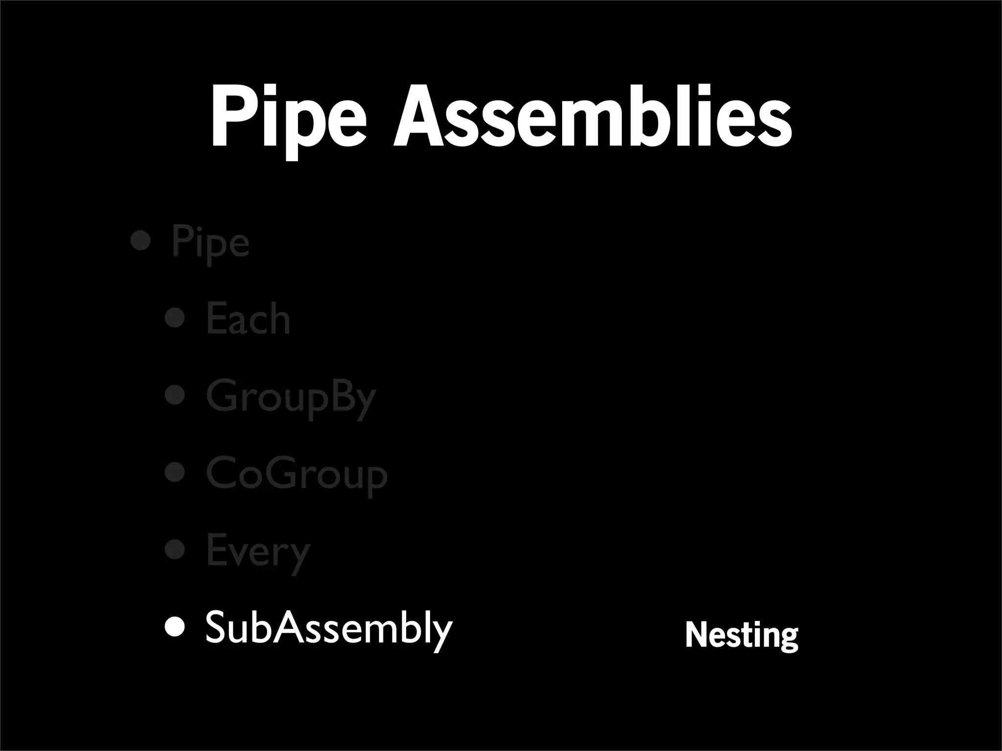 Pipe Assemblies
• Pipe
 • Each
 • GroupBy
 • CoGroup
 • Every
 • SubAssembly   Nesting
 