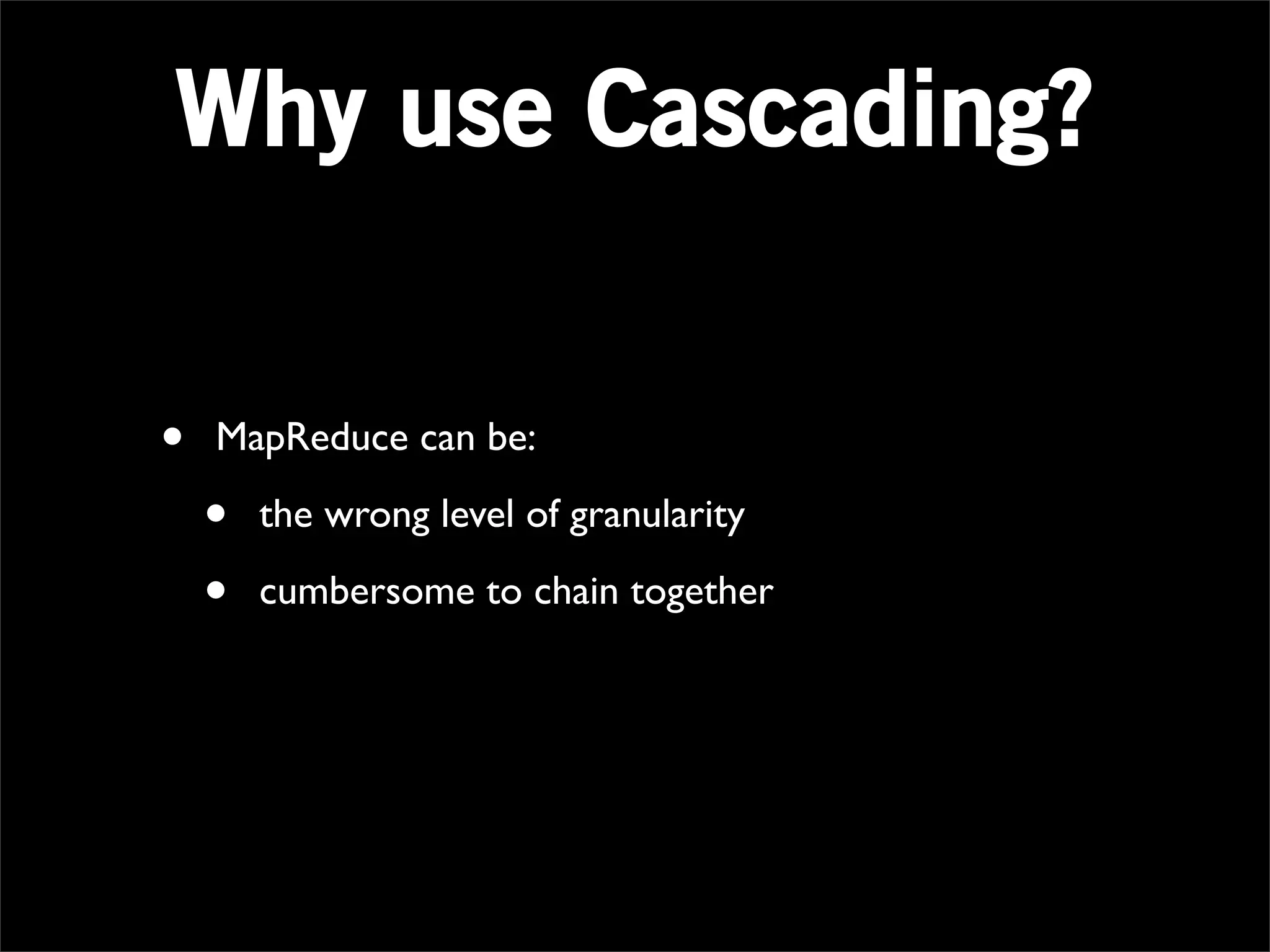 Why use Cascading?


•   MapReduce can be:

    •   the wrong level of granularity

    •   cumbersome to chain together
 