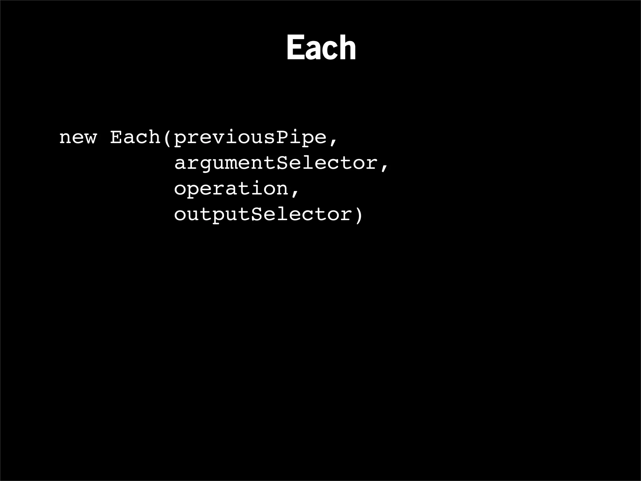 Each

new Each(previousPipe,
         argumentSelector,
         operation,
         outputSelector)
 