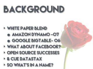 Background
‣ White paper Blend
• Amazon Dynamo -07
• Google BigTable- 06
‣ What about Facebook?
‣ Open Source Successes
‣ & cue DataStax
‣ so What’s in a name?
 