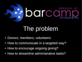 The problem
●   Donors, members, volunteers
●   How to communicate in a targeted way?
●   How to encourage ongoing giving?...