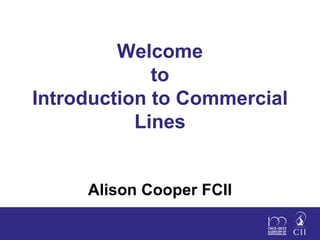 Welcome
to
Introduction to Commercial
Lines
Alison Cooper FCII
 
