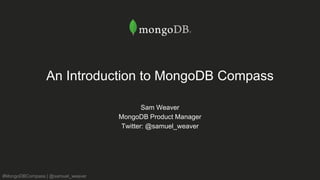 #MongoDBCompass | @samuel_weaver
An Introduction to MongoDB Compass
Sam Weaver
MongoDB Product Manager
Twitter: @samuel_weaver
 
