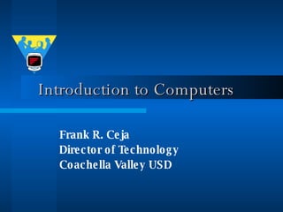 Introduction to Computers Frank R. Ceja Director of Technology Coachella Valley USD 