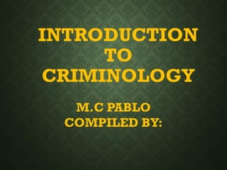 INTRODUCTION
TO
CRIMINOLOGY
M.C PABLO
COMPILED BY:
 