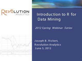 Revolution Confidential




 Introduc tion to R for
  Data Mining

2012 S pring Webinar S eries



J os eph B . R ic kert,
R evolution A nalytic s
J une 5, 2012


                                               1
 
