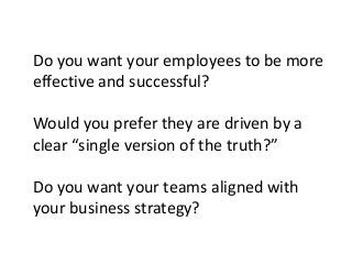 Do you want your employees to be more
effective and successful?

Would you prefer they are driven by a
clear “single version of the truth?”
Do you want your teams aligned with
your business strategy?

 