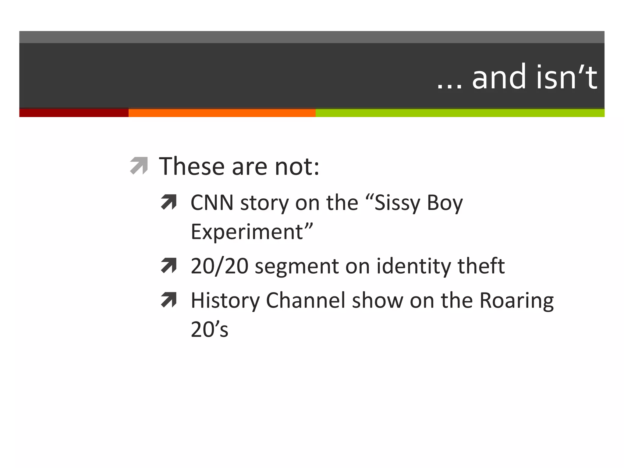 ... and isn’t

 These are not:
   CNN story on the “Sissy Boy
    Experiment”
   20/20 segment on identity theft
   History Channel show on the Roaring
    20’s
 