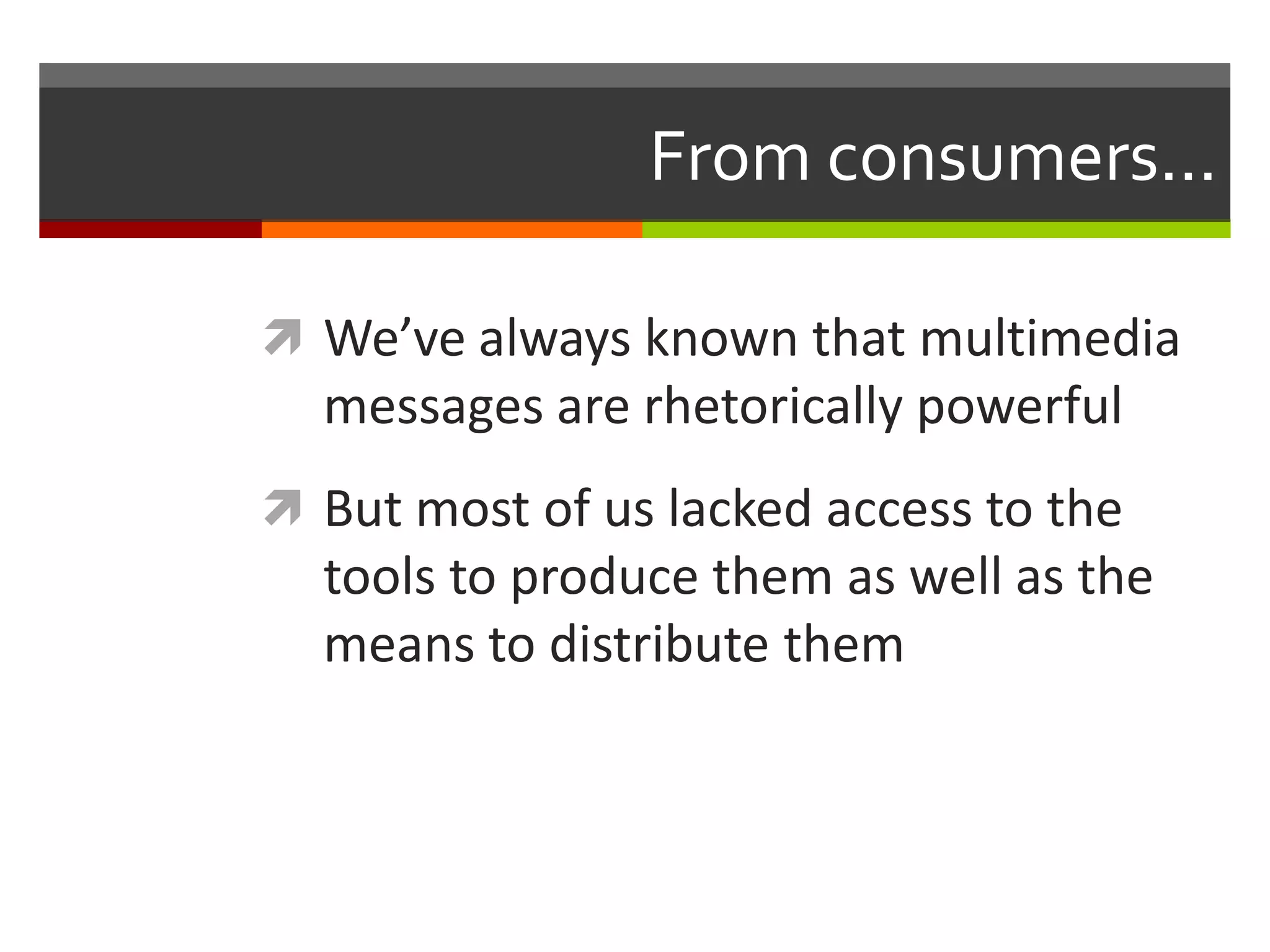 From consumers...

 We’ve always known that multimedia
  messages are rhetorically powerful
 But most of us lacked access to the
  tools to produce them as well as the
  means to distribute them
 