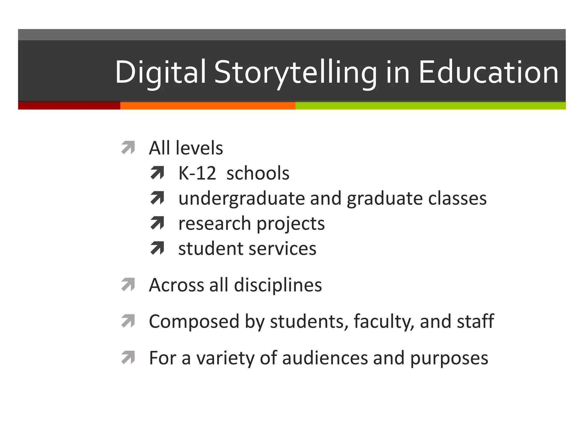 Digital Storytelling in Education

 All levels
   K-12 schools
   undergraduate and graduate classes
   research projects
   student services
 Across all disciplines
 Composed by students, faculty, and staff
 For a variety of audiences and purposes
 