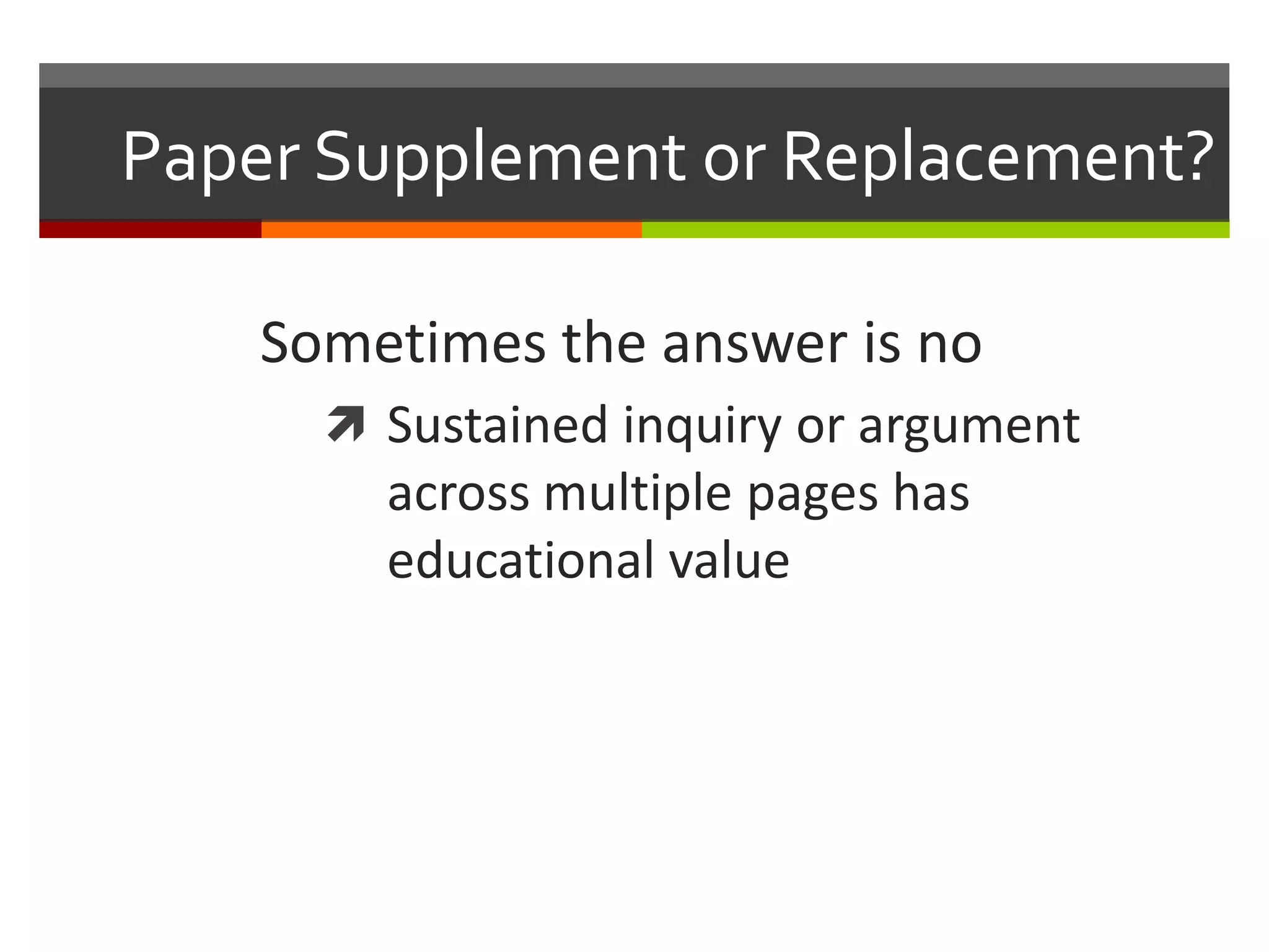 Paper Supplement or Replacement?

    Sometimes the answer is no
       Sustained inquiry or argument
        across multiple pages has
        educational value
 
