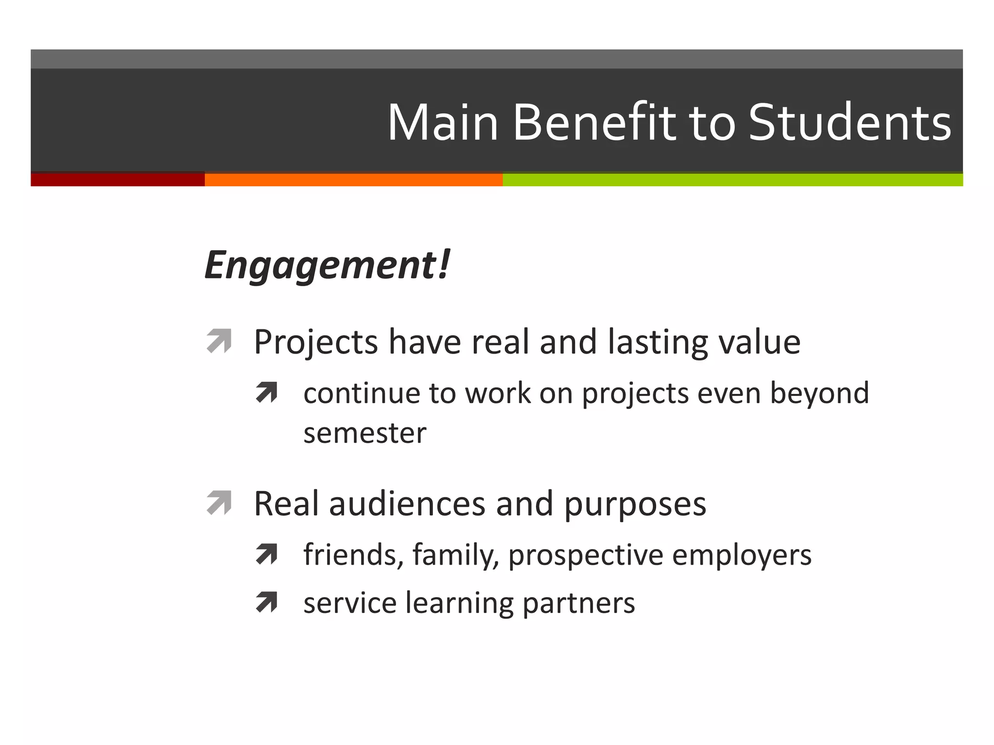 Main Benefit to Students

Engagement!
 Projects have real and lasting value
   continue to work on projects even beyond
     semester

 Real audiences and purposes
   friends, family, prospective employers
   service learning partners
 