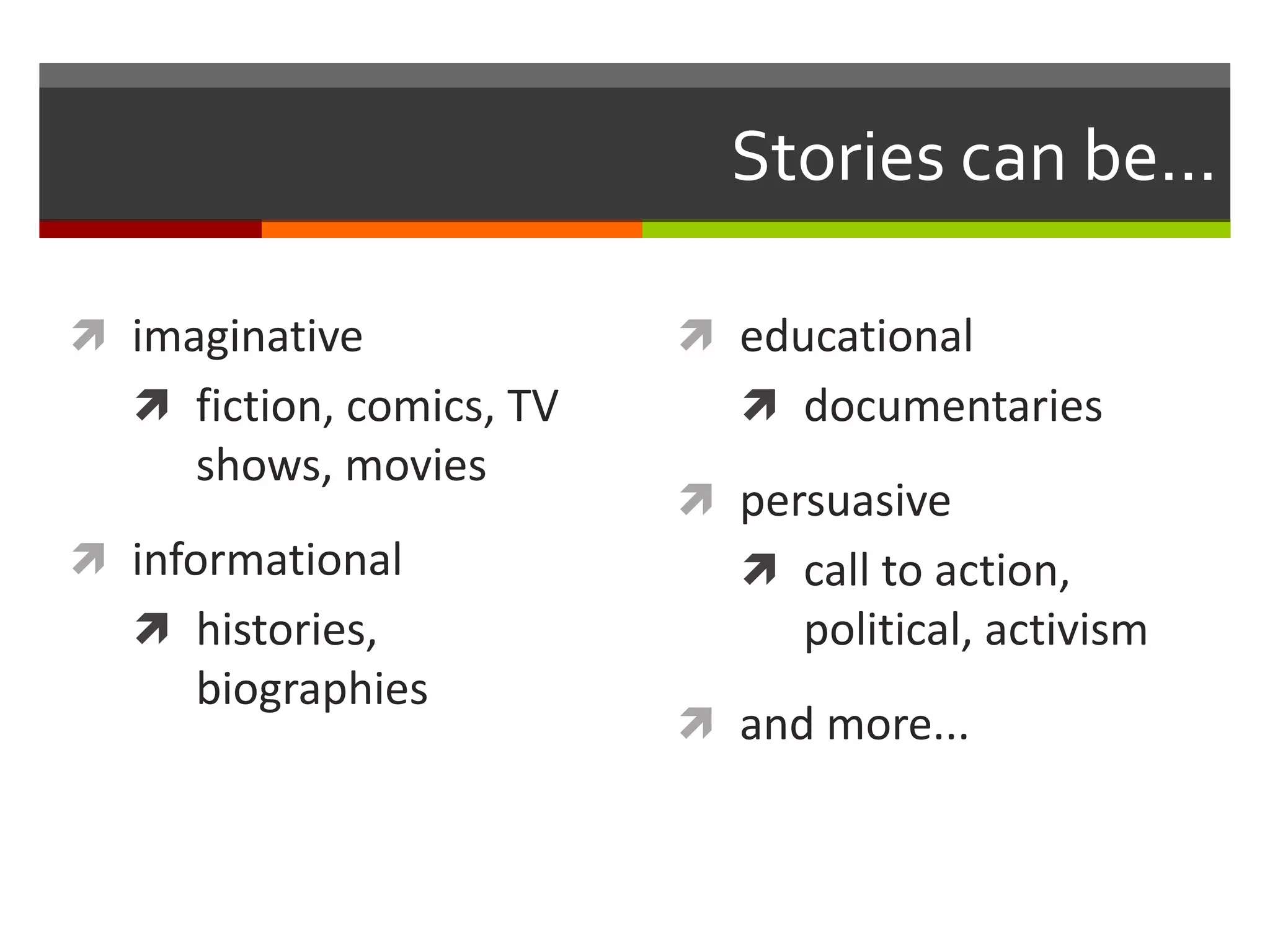 Stories can be...

 imaginative              educational
   fiction, comics, TV      documentaries
     shows, movies
                           persuasive
 informational              call to action,
   histories,                 political, activism
     biographies
                           and more...
 
