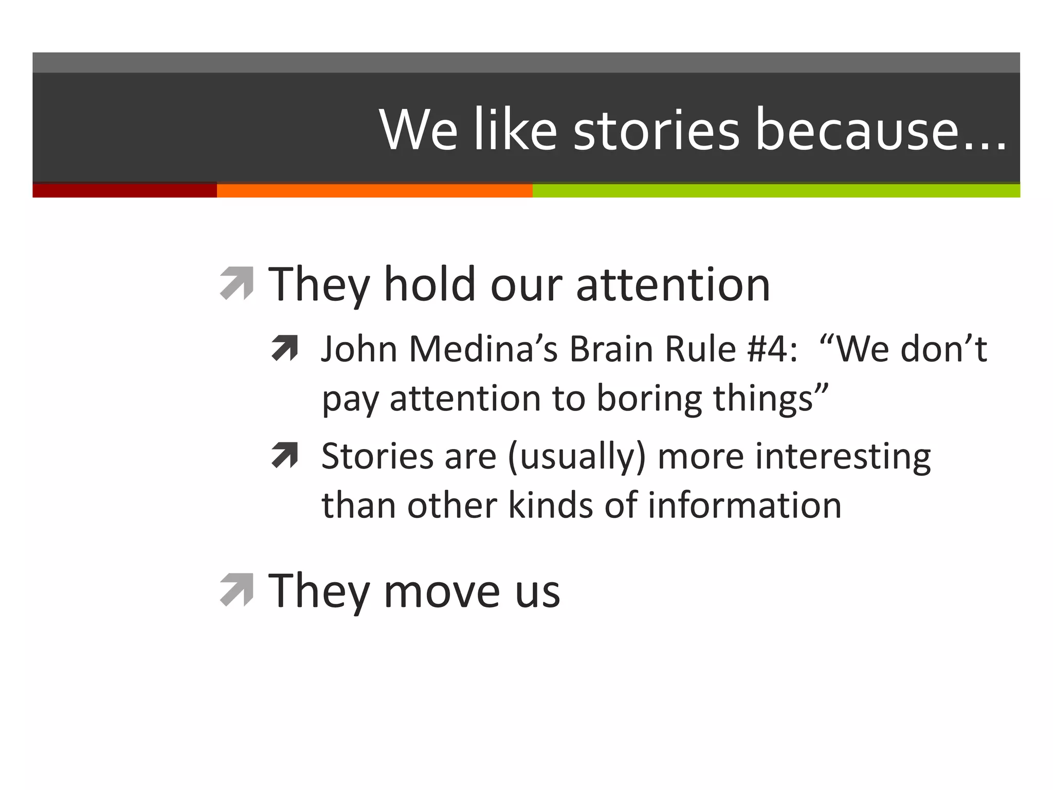 We like stories because...

 They hold our attention
   John Medina’s Brain Rule #4: “We don’t
    pay attention to boring things”
   Stories are (usually) more interesting
    than other kinds of information

 They move us
 