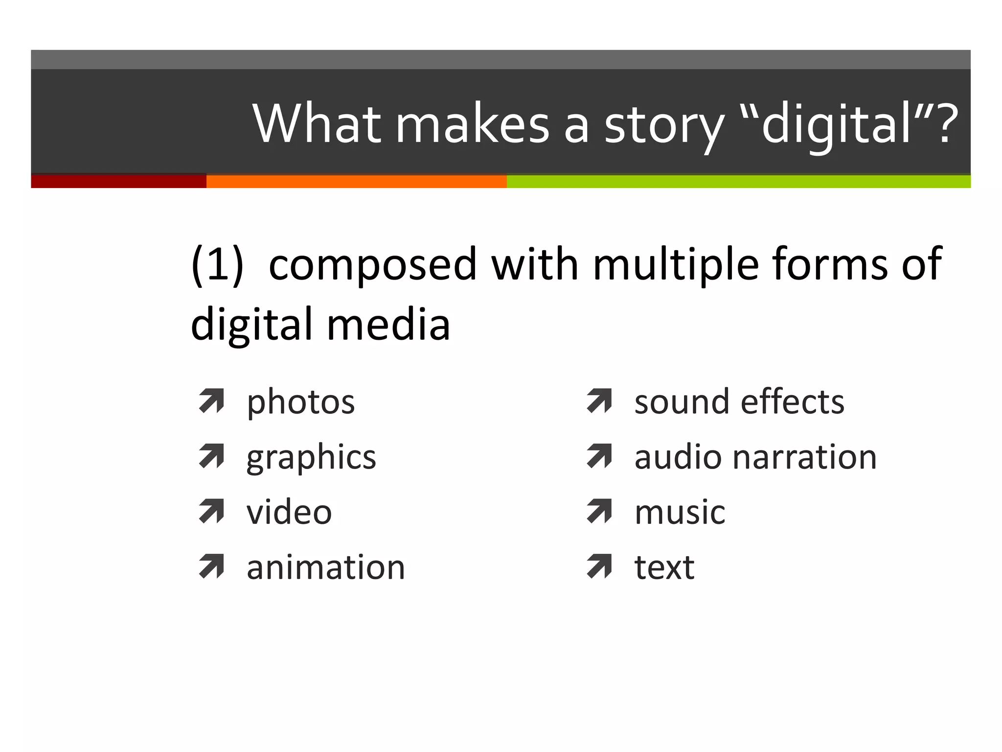 What makes a story “digital”?

(1) composed with multiple forms of
digital media
 photos           sound effects
 graphics         audio narration
 video            music
 animation        text
 