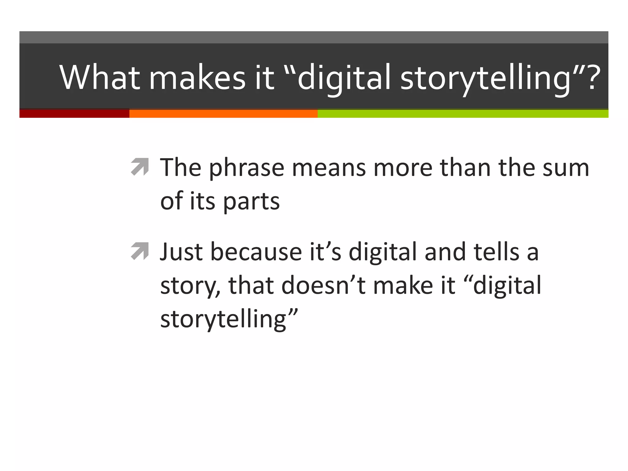 What makes it “digital storytelling”?

     The phrase means more than the sum
      of its parts
     Just because it’s digital and tells a
      story, that doesn’t make it “digital
      storytelling”
 