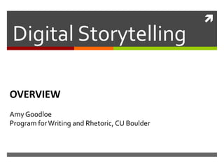 
Digital Storytelling

OVERVIEW
Amy Goodloe
Program for Writing and Rhetoric, CU Boulder
 