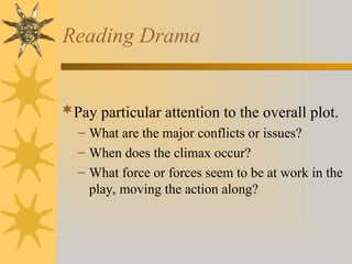 Reading Drama
Pay particular attention to the overall plot.
– What are the major conflicts or issues?
– When does the climax occur?
– What force or forces seem to be at work in the
play, moving the action along?
 