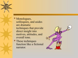 Monologues,
soliloquies, and asides
are dramatic
techniques that provide
direct insight into
motives, attitudes, and
overall tone.
These techniques
function like a fictional
narrator.
 