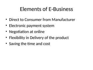Elements of E-Business
• Direct to Consumer from Manufacturer
• Electronic payment system
• Negotiation at online
• Flexibility in Delivery of the product
• Saving the time and cost
 