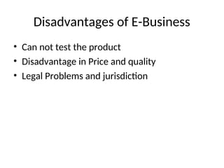 Disadvantages of E-Business
• Can not test the product
• Disadvantage in Price and quality
• Legal Problems and jurisdiction
 