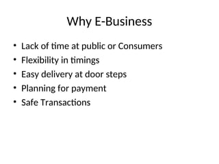 Why E-Business
• Lack of time at public or Consumers
• Flexibility in timings
• Easy delivery at door steps
• Planning for payment
• Safe Transactions
 