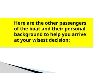 Here are the other passengers
of the boat and their personal
background to help you arrive
at your wisest decision:
 