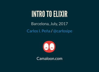 INTRO TO ELIXIR
Barcelona, July, 2017
/Carlos I. Peña @carlosipe
Camaloon.com
 