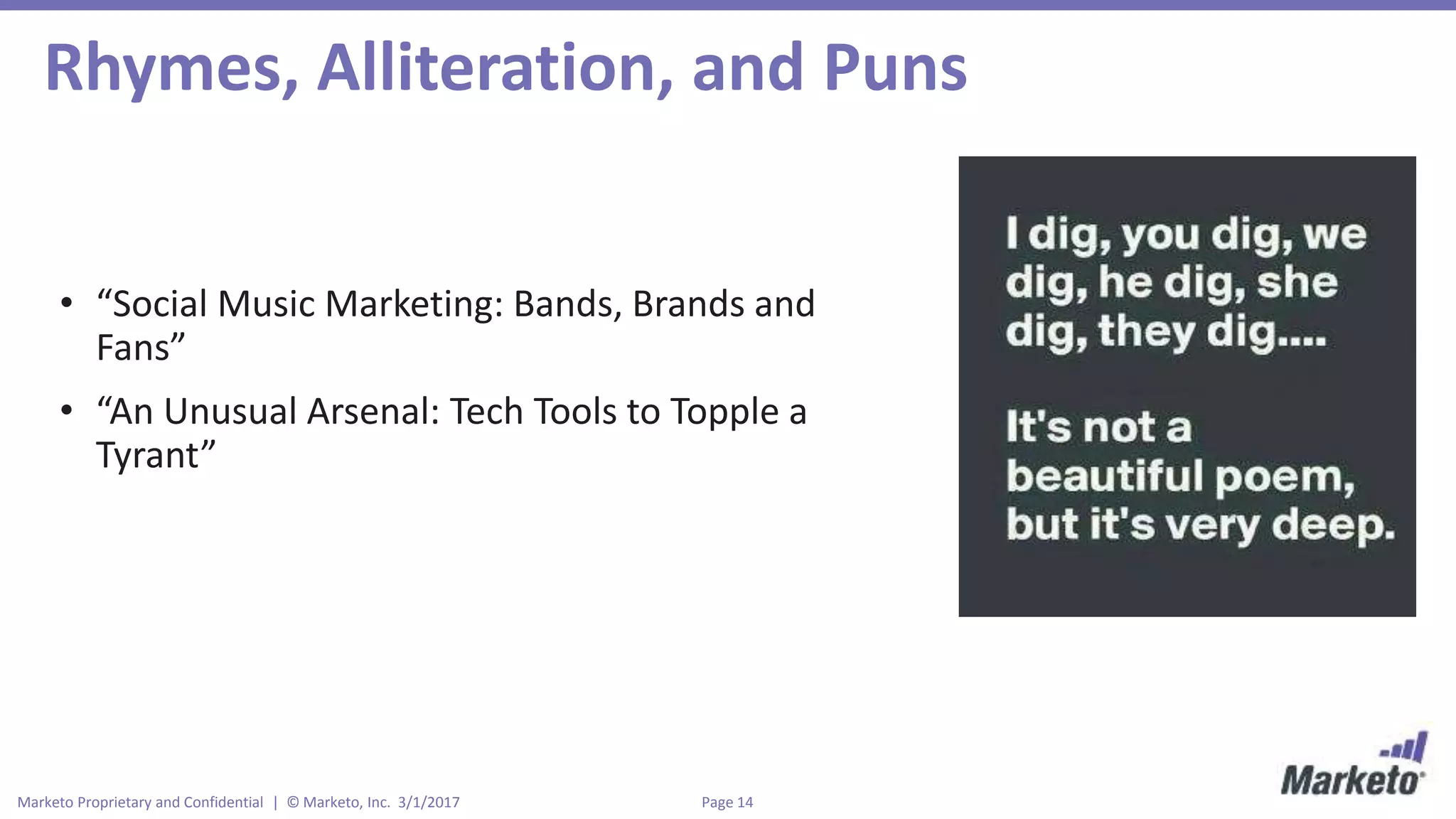 Page 14Marketo Proprietary and Confidential | © Marketo, Inc. 3/1/2017
Rhymes, Alliteration, and Puns
• “Social Music Marketing: Bands, Brands and
Fans”
• “An Unusual Arsenal: Tech Tools to Topple a
Tyrant”
 