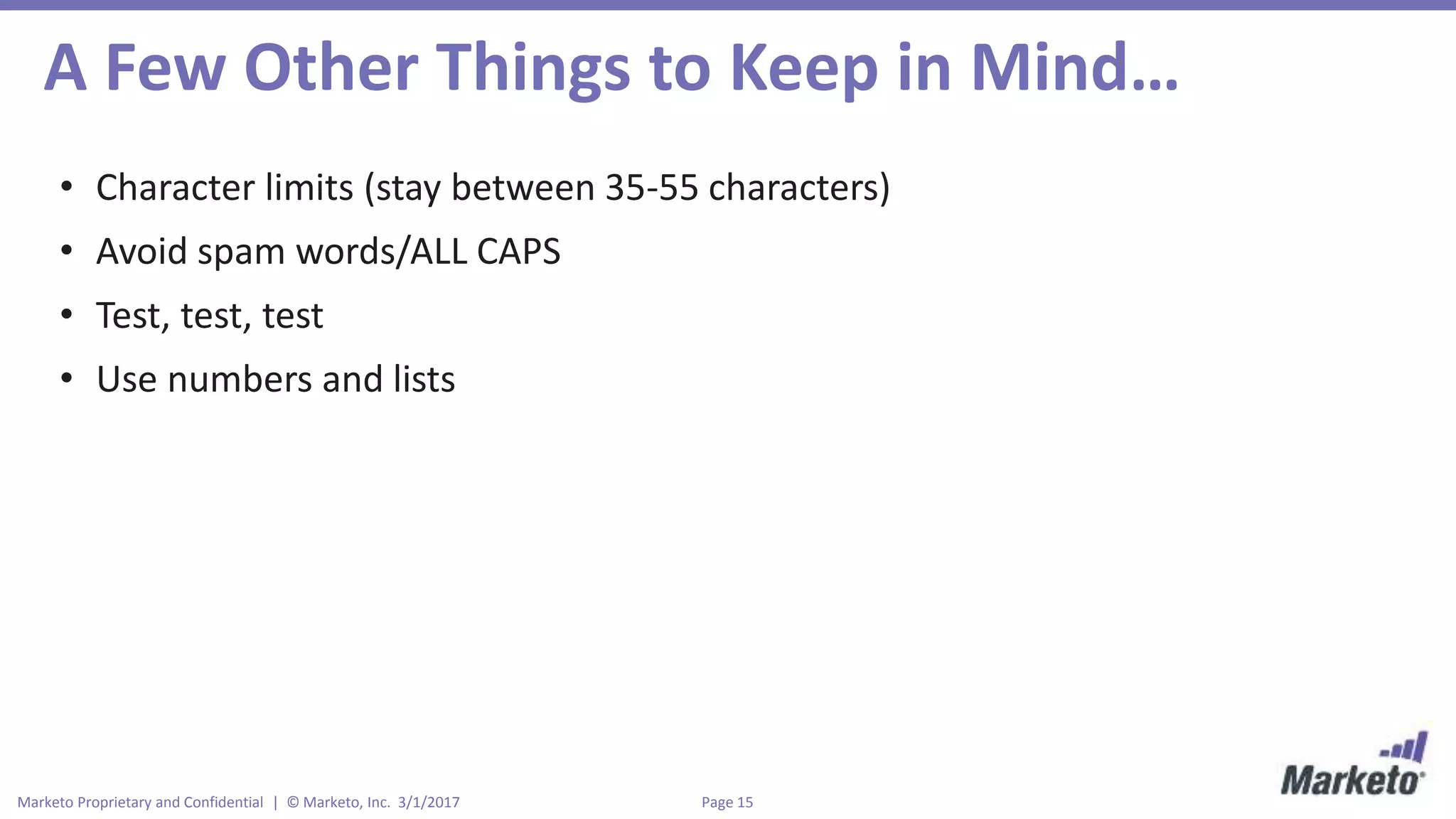 Page 15Marketo Proprietary and Confidential | © Marketo, Inc. 3/1/2017
A Few Other Things to Keep in Mind…
• Character limits (stay between 35-55 characters)
• Avoid spam words/ALL CAPS
• Test, test, test
• Use numbers and lists
 