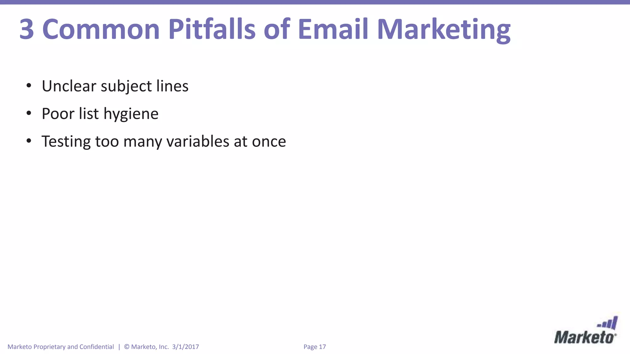 Page 17Marketo Proprietary and Confidential | © Marketo, Inc. 3/1/2017
3 Common Pitfalls of Email Marketing
• Unclear subject lines
• Poor list hygiene
• Testing too many variables at once
 