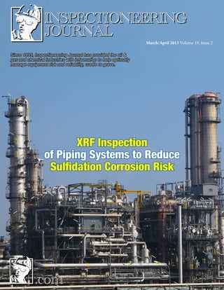 Since 1995, Inspectioneering Journal has provided the oil &
gas and chemical industries with information to help optimally
manage equipment risk and reliability, cradle to grave.
XRF Inspection
of Piping Systems to Reduce
Sulfidation Corrosion Risk
March/April 2013 Volume 19, Issue 2
 