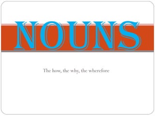 The how, the why, the wherefore Nouns 