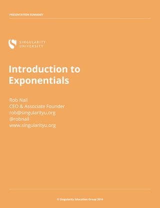 PRESENTATION SUMMARY
© Singularity Education Group 2014
Introduction to
Exponentials
Rob Nail
CEO & Associate Founder
rob@singularityu.org
@robnail
www.singularityu.org
 