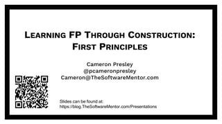 @pcameronpresley@pcameronpresley
LEARNING FP THROUGH CONSTRUCTION:
FIRST PRINCIPLES
Cameron Presley
@pcameronpresley
Cameron@TheSoftwareMentor.com
Slides can be found at:
https://blog.TheSoftwareMentor.com/Presentations
 