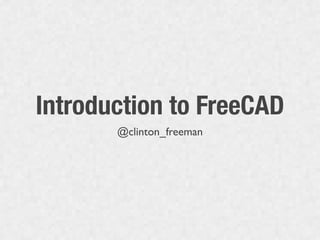 Introduction to FreeCAD
       @clinton_freeman
 