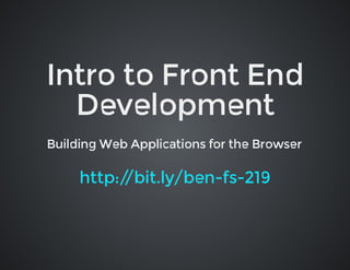 Intro	to	Front	End
Development
Building	Web	Applications	for	the	Browser

http:/
/bit.ly/ben-fs-219

 